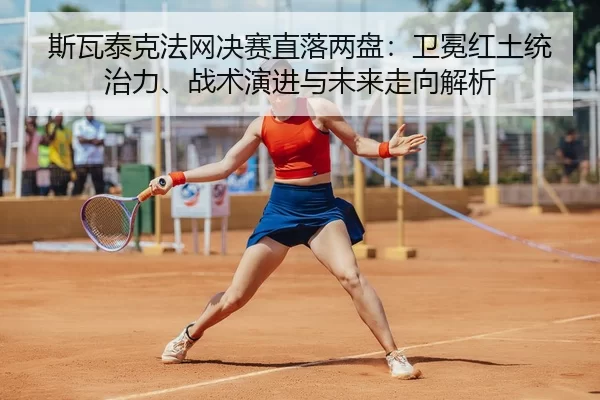 斯瓦泰克法网决赛直落两盘：卫冕红土统治力、战术演进与未来走向解析