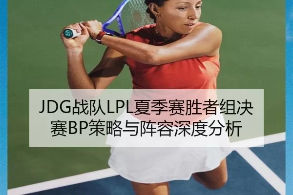 JDG战队LPL夏季赛胜者组决赛BP策略与阵容深度分析